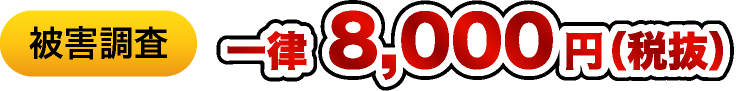 被害調査 一律 8,000円(税抜)