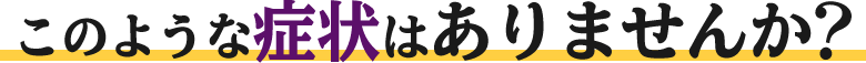 このような症状はありませんか?
